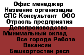 Офис-менеджер › Название организации ­ СПС-Консультант, ООО › Отрасль предприятия ­ Делопроизводство › Минимальный оклад ­ 25 000 - Все города Работа » Вакансии   . Башкортостан респ.,Баймакский р-н